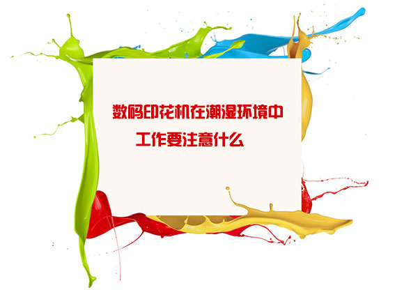 數碼(mǎ)印花機在(zài)潮濕環境(jìng)中工作要(yào)注意什麽(me)